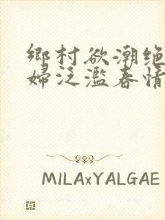 乡村欲潮绝色村妇泛滥春情