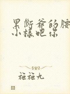 累断爷的腰by小样吧你