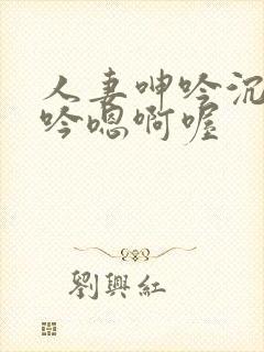 人妻呻吟沉沦呻吟嗯啊喔