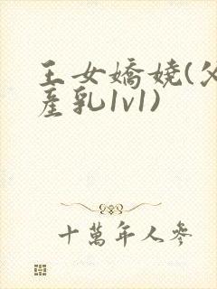 王女娇娆(父女产乳1v1)