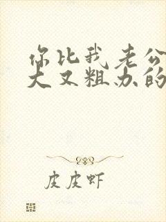 你比我老公的又大又粗办的还舒坦