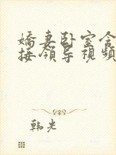 娇妻卧室含辱迎接领导视频