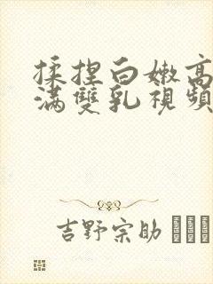 揉捏白嫩高耸饱满双乳视频