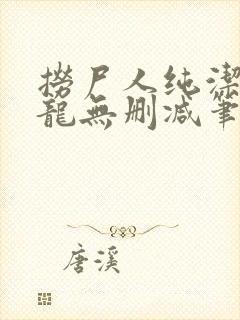 捞尸人纯洁滴小龙无删减笔趣阁