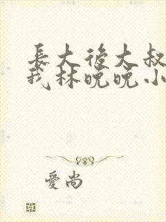 长大后大叔狂宠我林晚晚小说