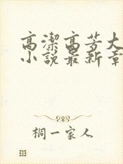 高洁高芳大团圆小说最新章节免费阅读