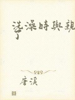 洗澡时与亲女伦了