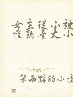 女主从小被秘药催熟养大小说