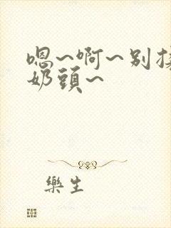 嗯~啊~别揉我奶头~