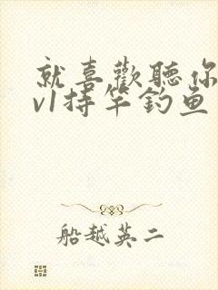 就喜欢听你叫1v1持竿钓鱼