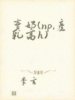 卖奶(np,产乳高h)