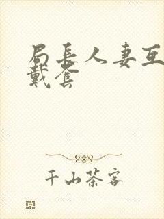 局长人妻互换不戴套