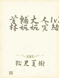 首辅大人1v2林婉婉完结了吗