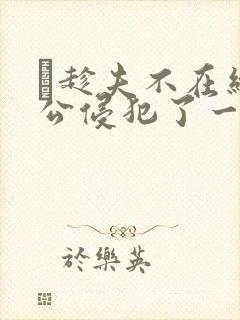 巜趁夫不在给给公侵犯了一天