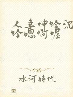 人妻呻吟沉沦呻吟嗯啊喔