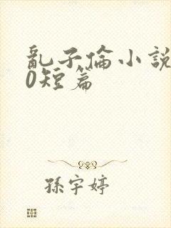 乱子伦小说500短篇