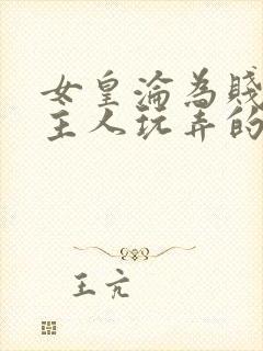 女皇沦为贱妾给主人玩弄的小说