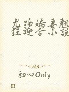 尤物娇妻翘臀疯狂迎合小说