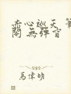 赤心巡天 笔趣阁 无弹窗