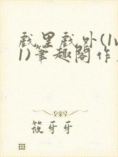 戏里戏外(1v1)笔趣阁作者:苏玛丽