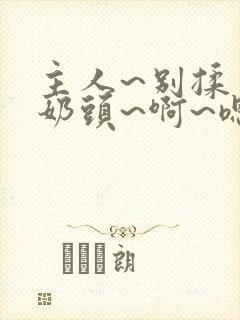 主人~别揉了~奶头~啊~嗯小说