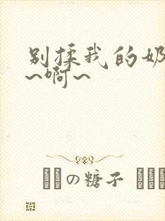 别揉我的奶头嗯~啊~