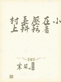 村长压在小萍身上耕耘着