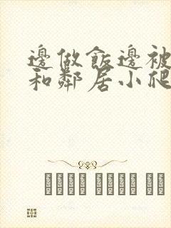 边做饭边被躁我和邻居小爬爬