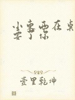 小东西在桌子上要了你封面