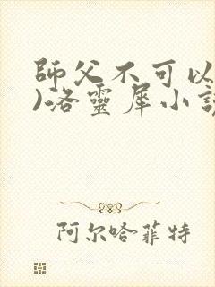 师父不可以(限)洛灵犀小说笔趣阁