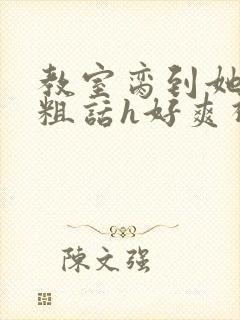 教室脔到她哭h粗话h好爽视频