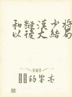 和糙汉少将闪婚以后大结局