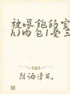 被喂饱的室友(h)肉包1受三攻