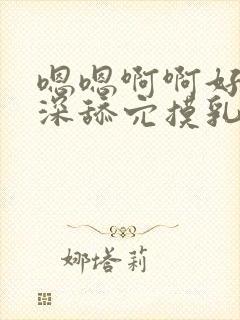 嗯嗯啊啊好大好深舔穴摸乳