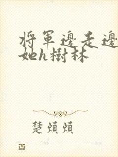 将军边走边挺进她h树林
