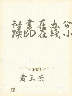 秘书在办公室被躁BD在线小说