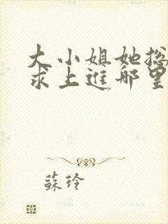 大小姐她总是不求上进哪里能免费读