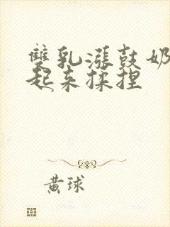 双乳涨鼓奶头翘起来揉捏封面