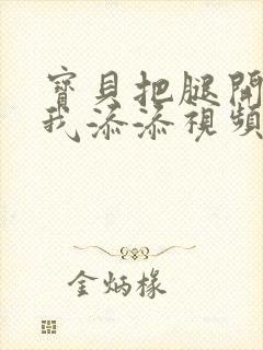 宝贝把腿开大让我添添视频封面