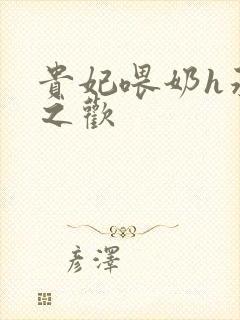 贵妃喂奶h承宠之欢