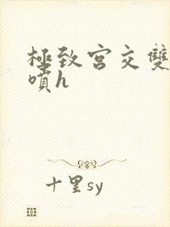 极致宫交双性潮喷h