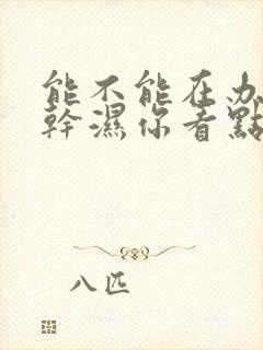 能不能在办公室干湿你看点