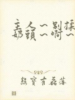 主人～别揉了～奶头～啊～嗯小说