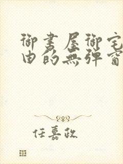 御书屋御宅屋自由的无弹窗小说阅读