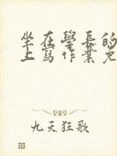 坐在学长的紫根上写作业免费阅读