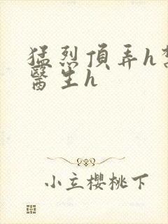 猛烈顶弄h禁欲医生h