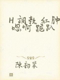 H 调教 红肿 嗯啊 跪趴
