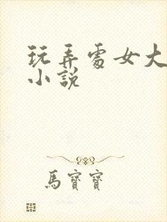 玩弄处女大奶子小说