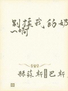 别揉我的奶头嗯~啊