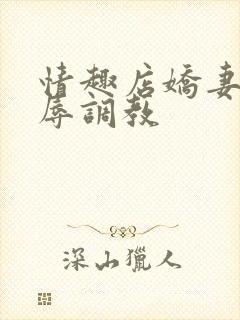 情趣店娇妻被屈辱调教